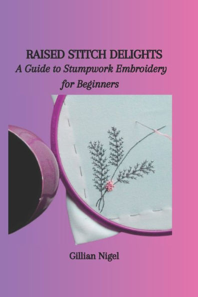 RAISED STITCH DELIGHTS: A Guide to Stumpwork Embroidery for Beginners
