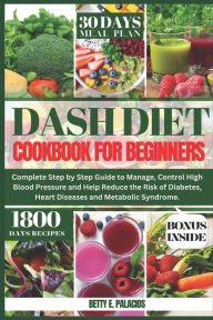 Title: Dash Diet Cookbook for Beginners: Complete Step by Step Guide to Manage, Control High Blood Pressure and Help Reduce the Risk of Diabetes, Heart Diseases and Metabolic Syndrome., Author: Betty E. Palacios