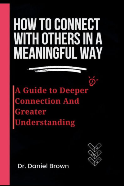 How To Connect With Others In A Meaningful Way: : A Guide To Deeper Connection And Greater Understanding