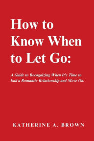 Title: How to Know When to Let Go: A Step-by-Step Guide to help you Know When It's Time to Let go of a Romantic Relationship, Move On and Finally Enjoy the Emotional Freedom You Deserve!, Author: Katherine A. Brown