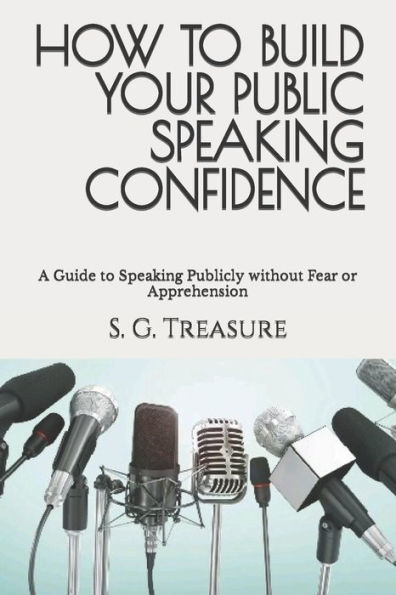 HOW TO BUILD YOUR PUBLIC SPEAKING CONFIDENCE: A Guide to Speaking Publicly without Fear or Apprehension