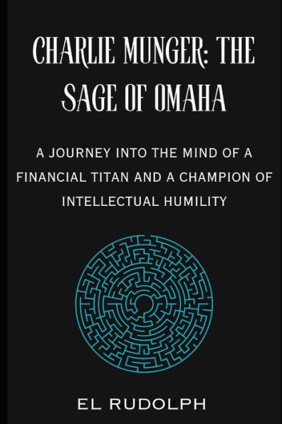 Charlie Munger: The Sage of Omaha: A Journey into the Mind of a Financial Titan and a Champion of Intellectual Humilit