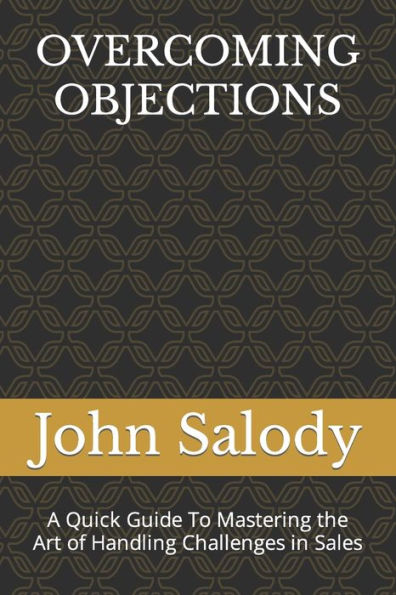 OVERCOMING OBJECTIONS: A Quick Guide To Mastering the Art of Handling Challenges in Sales