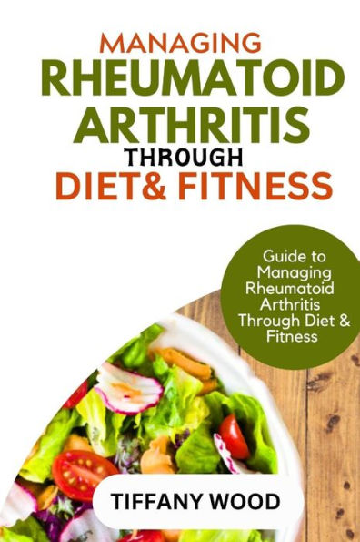 MANAGING RHEUMATOID ARTHRITIS THROUGH DIET AND FITNESS: Guide to Managing Rheumatoid Arthritis Through Diet and Fitness