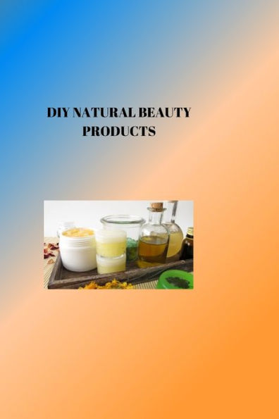 DIY NATURAL BEAUTY PRODUCTS: RADIANT NATURAL BEAUTY: DIY Projects for Glowing Skin and Healthy Care