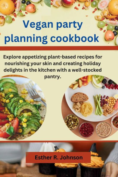 Vegan party planning cookbook: Explore appetizing plant-based recipes for nourishing your skin and creating holiday delights in the kitchen with a well-stocked pantry.