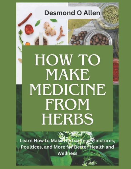 HOW TO MAKE MEDICINE FROM HERBS: The Ultimate Guide to Using Herbs for Home Remedies: Learn How to Make Herbal Teas, Tinctures, Poultices, and More for Better Health and Wellness."
