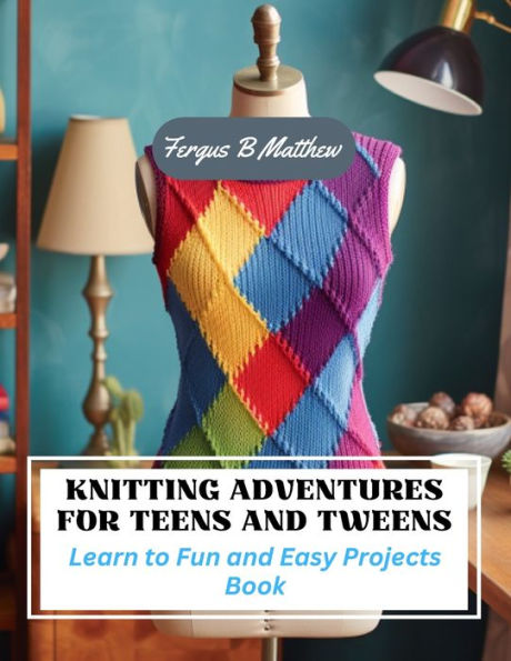 Knitting Adventures for Teens and Tweens: Learn to Fun and Easy Projects Book