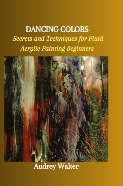 DANCING COLORS: Secrets and Techniques for Fluid Acrylic Painting Beginners