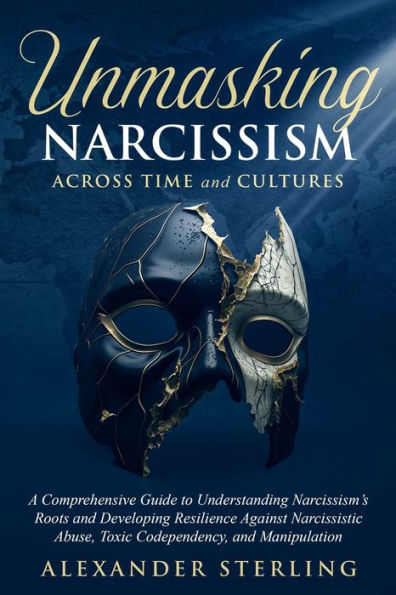 Unmasking Narcissism Across Time and Cultures: A Comprehensive Guide to Understanding Narcissism's Roots and Developing Resilience Against Narcissistic Abuse, Toxic Codependency, and Manipulation