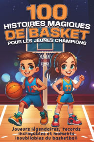 Title: 100 histoires magiques de basket pour les jeunes champions: Joueurs légendaires, records incroyables et moments inoubliables du basketball, Author: 100 histoires magiques