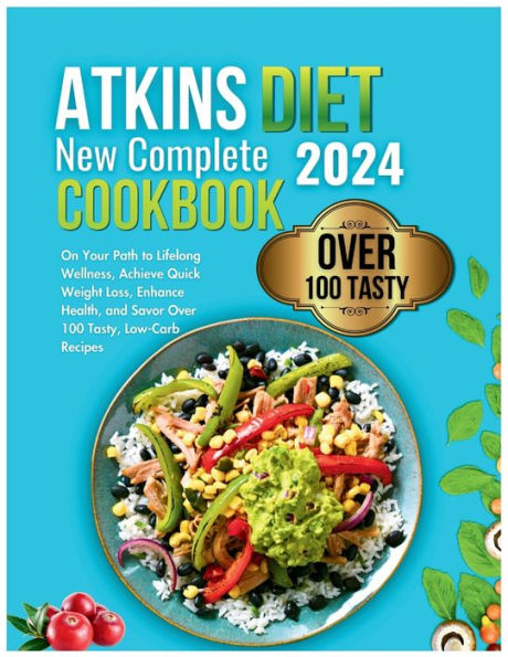 Atkins Diet New Complete Cookbook 2024: On Your Path to Lifelong Wellness, Achieve Quick Weight Loss, Enhance Health, and Savor Over 100 Tasty, Low-Carb Recipes