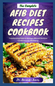 Title: THE COMPLETE AFIB DIET RECIPES COOKBOOK: Delectable Step-By-Step Atrial Fibrillation Recipes For Managing and Preventing Heart Disease Including Afib Symptoms, Author: Dr. Amanda Jones