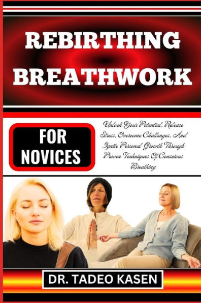 REBIRTHING BREATHWORK FOR NOVICES: Unlock Your Potential, Release Stress, Overcome Challenges, And Ignite Personal Growth Through Proven Techniques Of Conscious Breathing