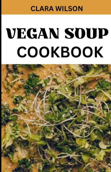 THE VEGAN SOUP COOKBOOK: "Savor the Goodness, Nourish Your Soul - A Plant-Powered Collection of Wholesome and Delicious Soup Recipes"