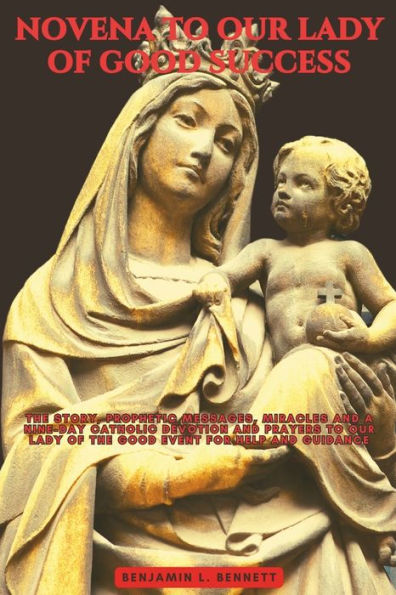 Novena to Our Lady of Good Success: The Story, Prophetic Messages, Miracles and a Nine-Day Catholic Devotion and Prayers to Our Lady of the Good Event for Help and Guidance