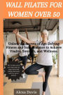 Wall pilates for women over 50: Unlock the Secrets of Age-Defying Fitness and Inner Balance to Achieve Vitality, Strength, and Wellness.