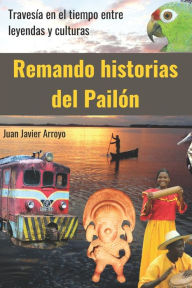 Title: Remando historias del Pailón: Travesía en el tiempo entre leyendas y culturas, Author: Juan Javier Arroyo