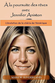 Title: À la poursuite des rêves avec Jennifer Aniston: L'évolution de la chérie de l'Amérique, Author: Mark W. Sunderland