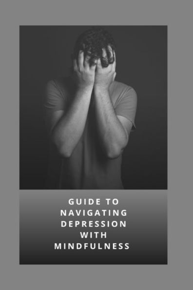 GUIDE TO NAVIGATING DEPRESSION WITH MINDFULNESS: A COMPREHENSIVE GUIDE THAT EMPHASIZES THE IMPORTANCE OF INNER LIGHT AND MINDFULNESS IN MANAGING DEPRESSION