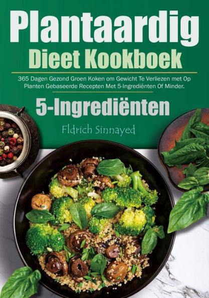 Plantaardig Dieet Kookboek: 365 Dagen Gezond Groen Koken om Gewicht Te Verliezen met Op Planten Gebaseerde Recepten Met 5-Ingrediënten Of Minder