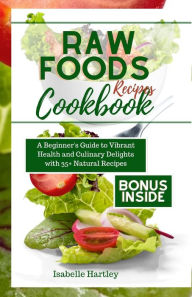 Title: RAW FOODS RECIPES COOKBOOK: A Beginner's Guide to Vibrant Health and Culinary Delights with 35+ Natural Recipes, Author: Isabelle Hartley