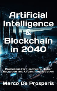 Title: Artificial Intelligence & Blockchain in 2040: Predictions for Healthcare, Higher Education, and Urban Administration, Author: Marco De Prosperis