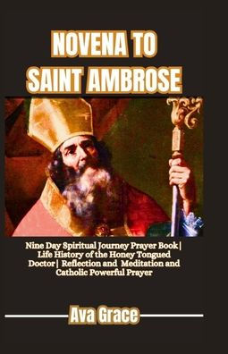 NOVENA TO SAINT AMBROSE: Nine Day Spiritual Journey Prayer Book Life History of the Honey Tongued Doctor Reflection, Meditation and Catholic Powerful Prayer for Wisdom Seekers