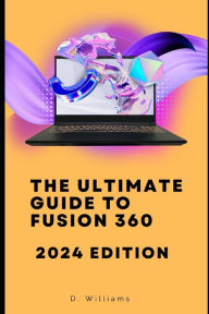 Title: The Ultimate Guide to Fusion 360: 2024 Edition, Author: D Williams
