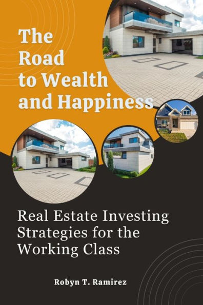 THE ROAD TO WEALTH AND HAPPINESS: Real Estate Investing Strategies for The Working Class