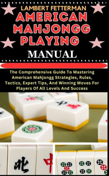 AMERICAN MAHJONGG PLAYING MANUAL: The Comprehensive Guide To Mastering American Mahjongg Strategies, Rules, Tactics, Expert Tips, And Winning Moves For Players Of All Levels And Success