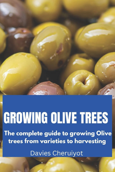 Growing Olive Trees: The complete guide to growing Olive trees from varieties to harvesting