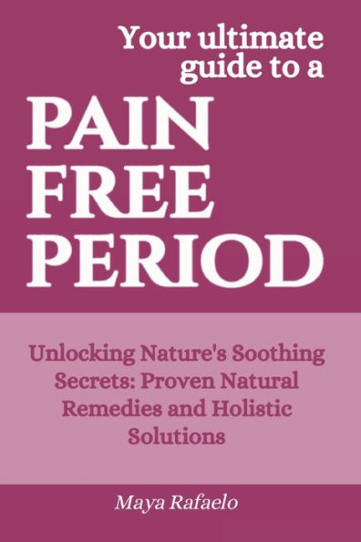 Pain Free Period: Unlocking Nature's Soothing Secrets: Proven Natural Remedies and Holistic Solutions