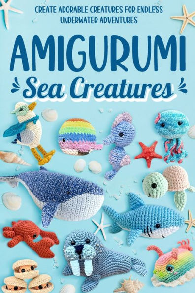 Amigurumi Sea Creatures: Create Adorable Creatures for Endless Underwater Adventures: Crochet Ocean Animals