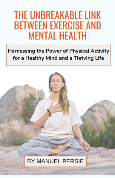 THE UNBREAKABLE LINK BETWEEN EXERCISE AND MENTAL HEALTH: Harnessing the Power of Physical Activity for a Healthy Mind and a Thriving Life