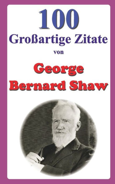 100 Großartige Zitate von George Bernard Shaw