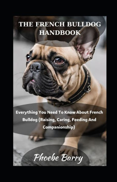 The French Bulldog Handbook: Everything You Need To Know About French Bulldog (Raising, Caring, Feeding And Companionship)