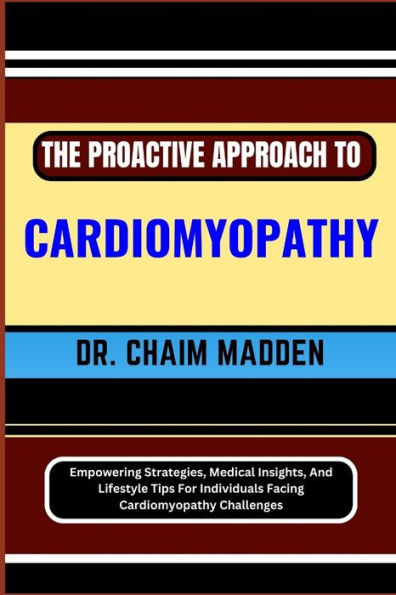 THE PROACTIVE APPROACH TO CARDIOMYOPATHY: Empowering Strategies, Medical Insights, And Lifestyle Tips For Individuals Facing Cardiomyopathy Challenges