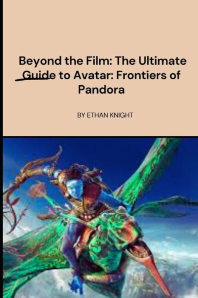 Beyond the Film: The Ultimate Guide to Avatar: Frontiers of Pandora: Unravel the mysteries of this breathtaking world and become a master Na'vi warrior