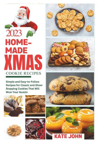 2023 HOME-MADE CHRISTMAS COOKIE RECIPES: Simple and Easy-to-Follow Recipes for Classic and Show-Stopping Cookies That Will Wow Your Guests