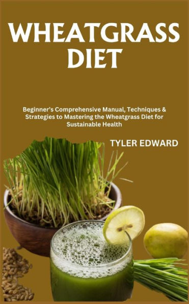 WHEATGRASS DIET: Beginner's Comprehensive Manual, Techniques & Strategies to Mastering the Wheatgrass Diet for Sustainable Health