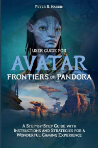 Title: USER GUIDE FOR AVATAR FRONTIERS OF PANDORA: A Step-by-Step Guide with Instructions and Strategies for a Wonderful Gaming Experience, Author: Peter B. Hardin