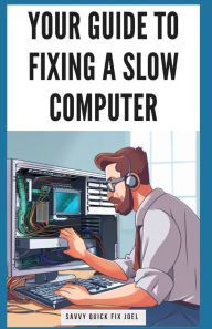 Title: Your Guide to Fixing a Slow Computer: Easy DIY Solutions to Speed Up Your PC By Upgrading Hardware, Cleaning Out Clutter, Optimizing Internet Connectivity, and Preventing Future Lag Issues, Author: Savvy Quick Fix Joel