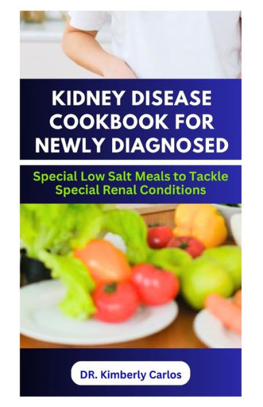KIDNEY DISEASE COOKBOOK FOR NEWLY DIAGNOSED: Delicious Low Salt Recipes to Boost Renal Health