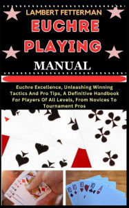 Title: Euchre Playing Manual: Euchre Excellence, Unleashing Winning Tactics And Pro Tips, A Definitive Handbook For Players Of All Levels, From Novices To Tournament Pros, Author: Lambert Fetterman