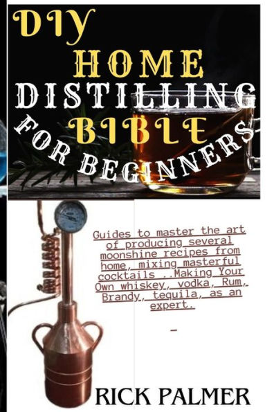 DIY HOME DISTILLING BIBLE FOR BEGINNERS: Guides to master the art of producing several moonshine recipes from home, mixing masterful cocktails ..Making Your Own whiskey, vodka, Rum, Brandy, tequila, as an expert.