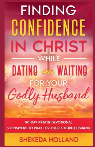 Title: Finding Confidence In Christ While Dating and Waiting for Your Godly Husband 90- Day Devotional: Strengthen Your Faith on the Journey of Love: Finding Husband A 90-Day Companion for Every Heart, Author: Shekeda Holland