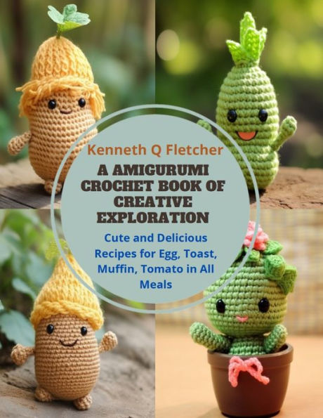 A Amigurumi Crochet Book of Creative Exploration: Cute and Delicious Recipes for Egg, Toast, Muffin, Tomato in All Meals