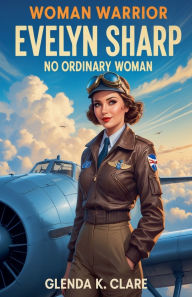 Title: Warrior Woman Evelyn Sharp: No Ordinary Woman, Author: Glenda K Clare