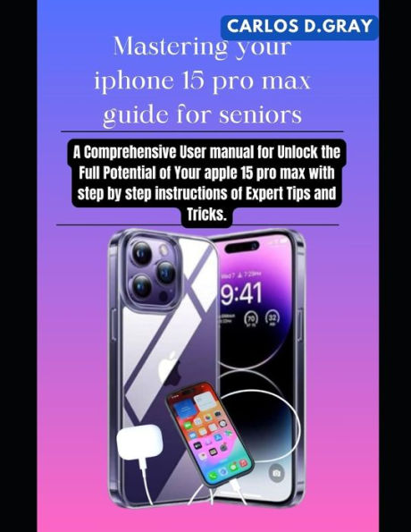 Mastering your iphone 15 pro max guide for seniors: A Comprehensive User manual for Unlock the Full Potential of Your apple 15 pro max with step by step instructions of Expert Tips and Tricks.